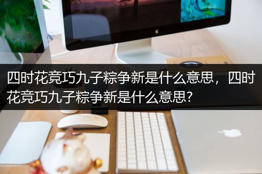 四时花竞巧九子粽争新是什么意思，四时花竞巧九子粽争新是什么意思?